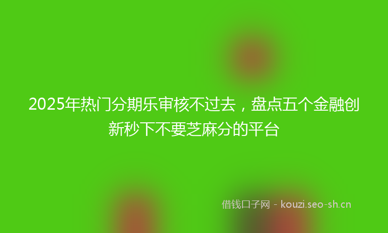 2025年热门分期乐审核不过去，盘点五个金融创新秒下不要芝麻分的平台