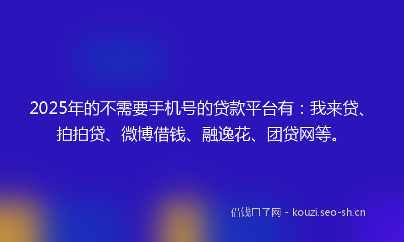 2025年的不需要手机号的贷款平台有：我来贷、拍拍贷、微博借钱、融逸花、团贷网等。