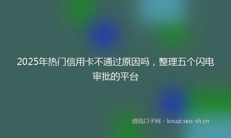 2025年热门信用卡不通过原因吗，整理五个闪电审批的平台
