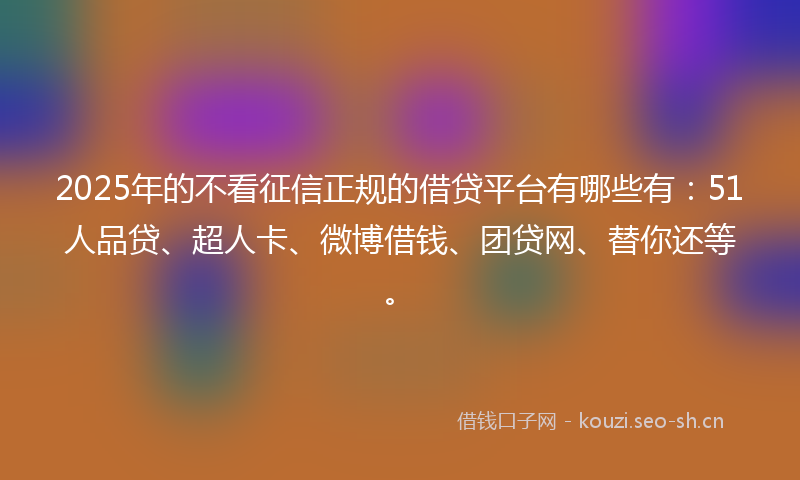 2025年的不看征信正规的借贷平台有哪些有：51人品贷、超人卡、微博借钱、团贷网、替你还等。