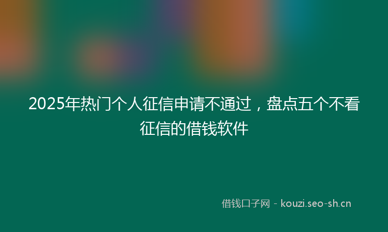 2025年热门个人征信申请不通过，盘点五个不看征信的借钱软件