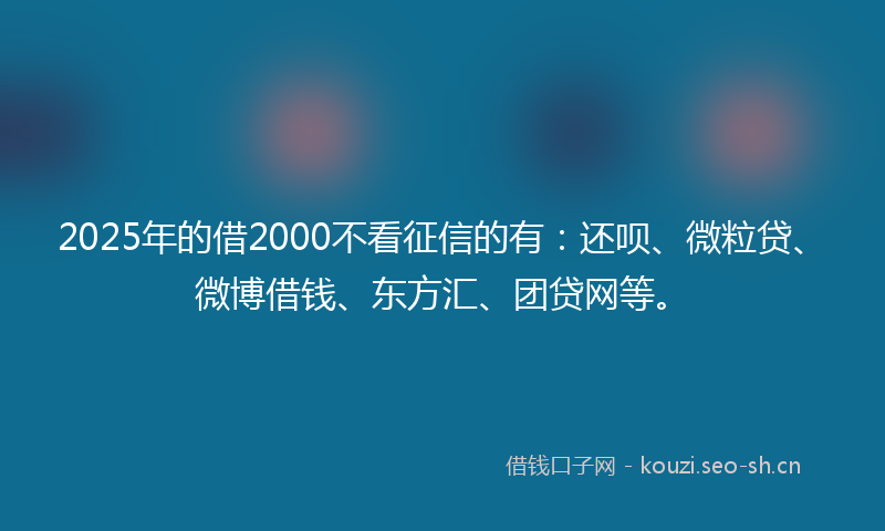 2025年的借2000不看征信的有：还呗、微粒贷、微博借钱、东方汇、团贷网等。