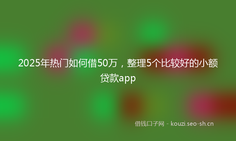 2025年热门如何借50万，整理5个比较好的小额贷款app