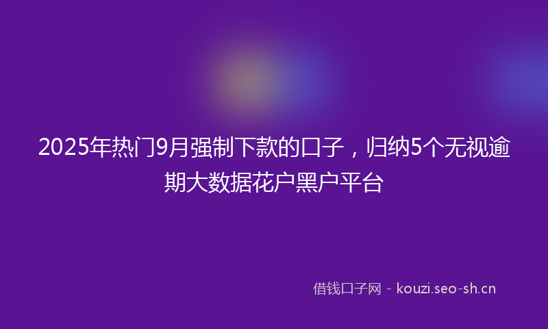 2025年热门9月强制下款的口子，归纳5个无视逾期大数据花户黑户平台