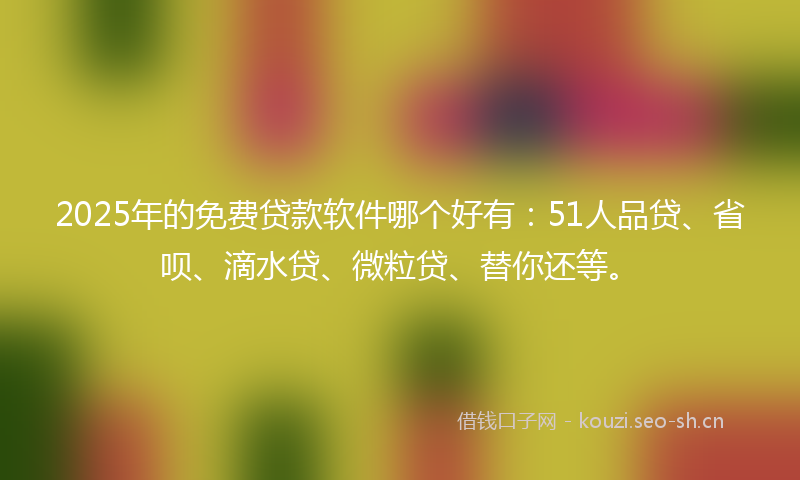 2025年的免费贷款软件哪个好有：51人品贷、省呗、滴水贷、微粒贷、替你还等。