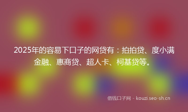 2025年的容易下口子的网贷有：拍拍贷、度小满金融、惠商贷、超人卡、柯基贷等。