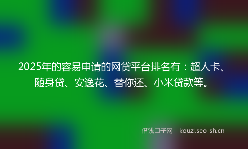 2025年的容易申请的网贷平台排名有：超人卡、随身贷、安逸花、替你还、小米贷款等。