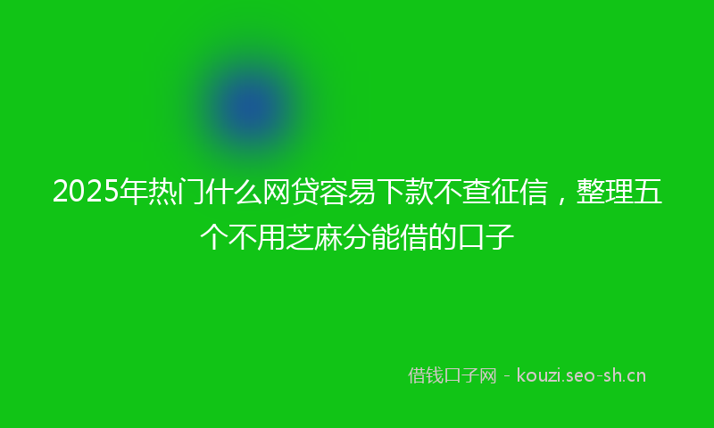 2025年热门什么网贷容易下款不查征信，整理五个不用芝麻分能借的口子