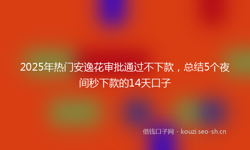 2025年热门安逸花审批通过不下款，总结5个夜间秒下款的14天口子