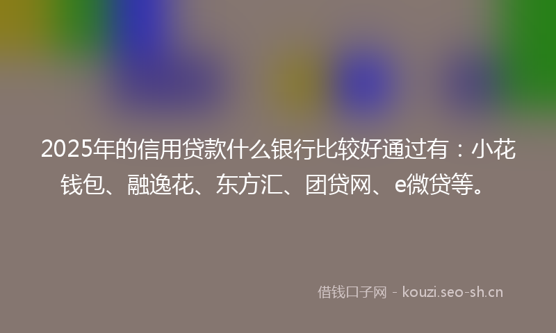 2025年的信用贷款什么银行比较好通过有：小花钱包、融逸花、东方汇、团贷网、e微贷等。