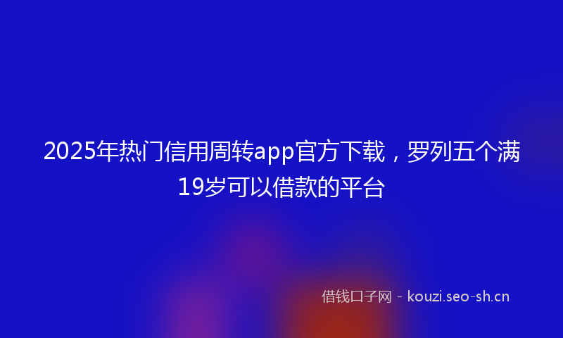 2025年热门信用周转app官方下载，罗列五个满19岁可以借款的平台