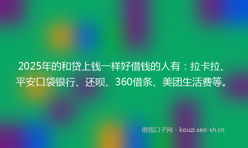 2025年的和贷上钱一样好借钱的人有：拉卡拉、平安口袋银行、还呗、360借条、美团生活费等。