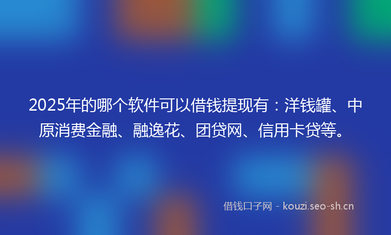2025年的哪个软件可以借钱提现有：洋钱罐、中原消费金融、融逸花、团贷网、信用卡贷等。