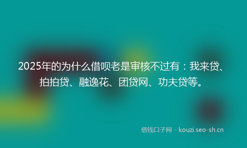 2025年的为什么借呗老是审核不过有：我来贷、拍拍贷、融逸花、团贷网、功夫贷等。