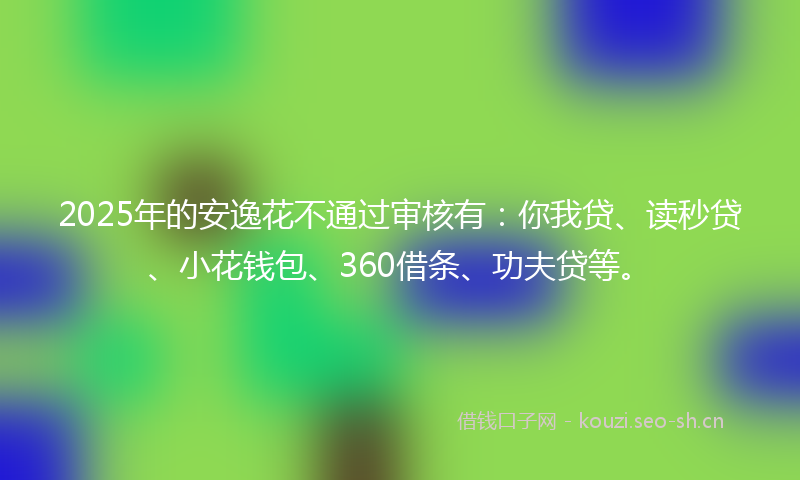 2025年的安逸花不通过审核有：你我贷、读秒贷、小花钱包、360借条、功夫贷等。