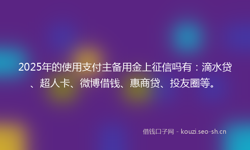 2025年的使用支付主备用金上征信吗有：滴水贷、超人卡、微博借钱、惠商贷、投友圈等。
