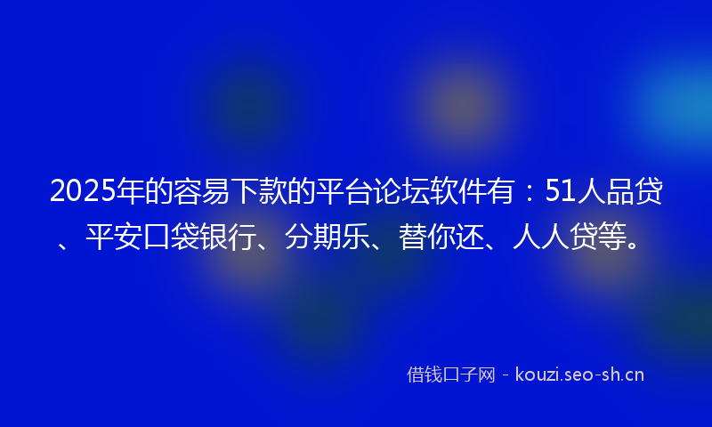 2025年的容易下款的平台论坛软件有：51人品贷、平安口袋银行、分期乐、替你还、人人贷等。