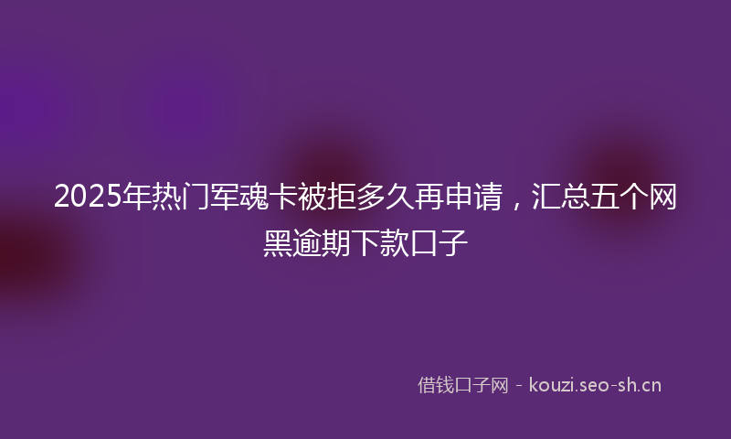2025年热门军魂卡被拒多久再申请，汇总五个网黑逾期下款口子
