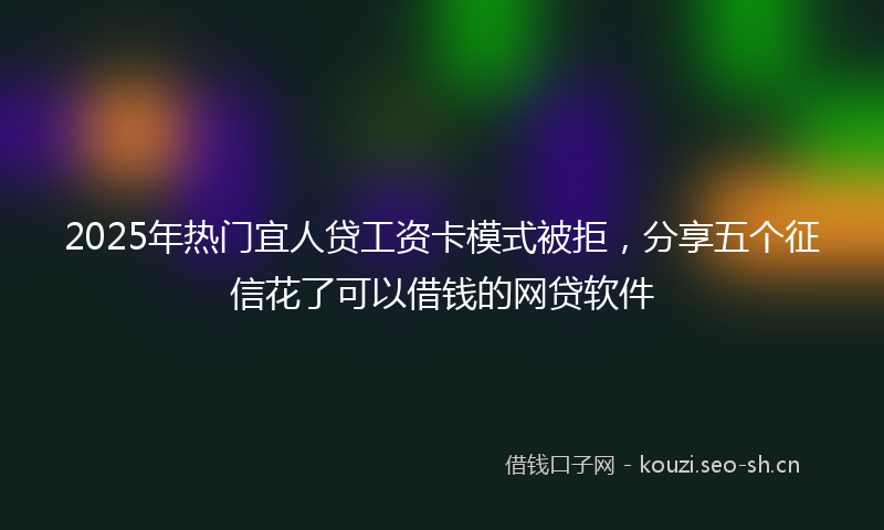2025年热门宜人贷工资卡模式被拒，分享五个征信花了可以借钱的网贷软件