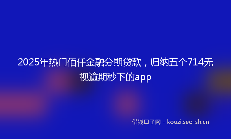 2025年热门佰仟金融分期贷款，归纳五个714无视逾期秒下的app