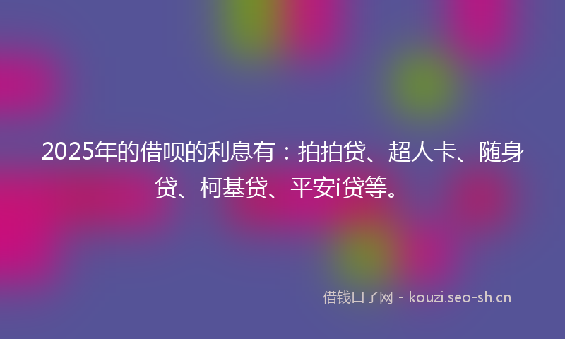 2025年的借呗的利息有：拍拍贷、超人卡、随身贷、柯基贷、平安i贷等。
