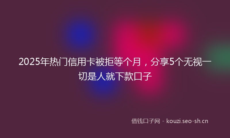 2025年热门信用卡被拒等个月，分享5个无视一切是人就下款口子