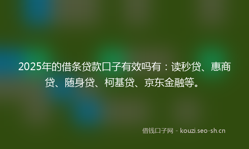 2025年的借条贷款口子有效吗有：读秒贷、惠商贷、随身贷、柯基贷、京东金融等。