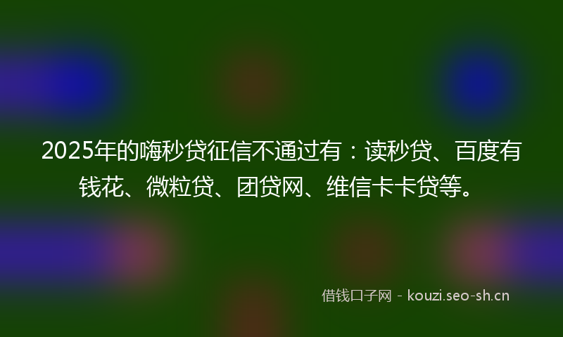 2025年的嗨秒贷征信不通过有：读秒贷、百度有钱花、微粒贷、团贷网、维信卡卡贷等。