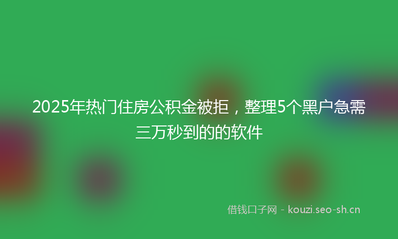 2025年热门住房公积金被拒，整理5个黑户急需三万秒到的的软件