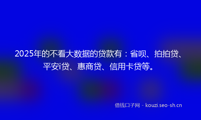 2025年的不看大数据的贷款有：省呗、拍拍贷、平安i贷、惠商贷、信用卡贷等。