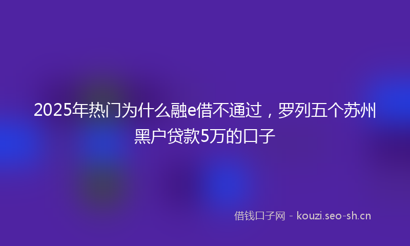 2025年热门为什么融e借不通过，罗列五个苏州黑户贷款5万的口子