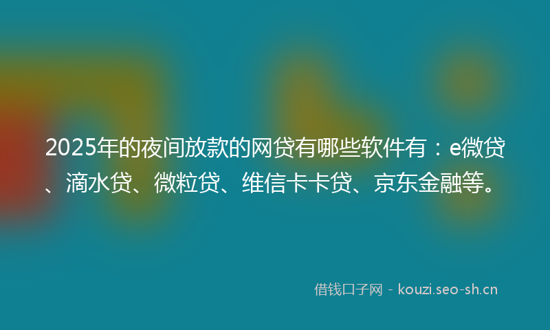 2025年的夜间放款的网贷有哪些软件有：e微贷、滴水贷、微粒贷、维信卡卡贷、京东金融等。