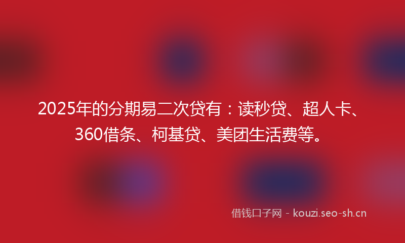2025年的分期易二次贷有：读秒贷、超人卡、360借条、柯基贷、美团生活费等。