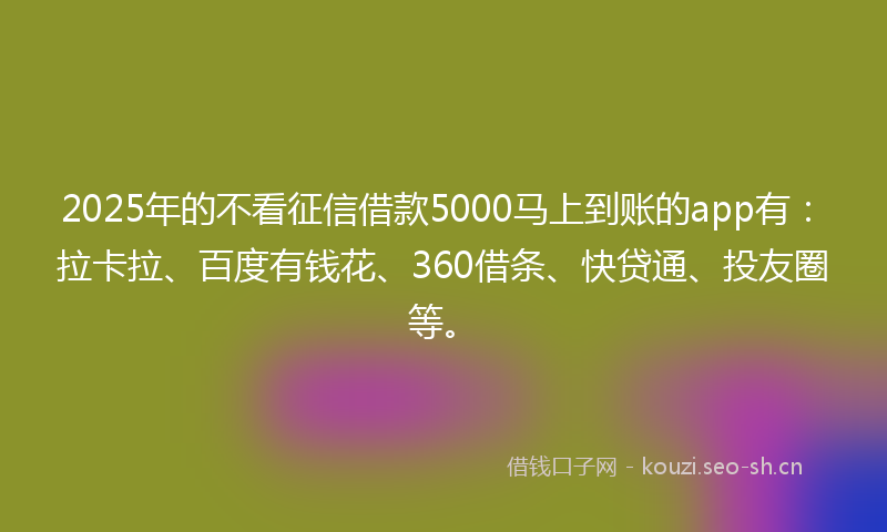 2025年的不看征信借款5000马上到账的app有：拉卡拉、百度有钱花、360借条、快贷通、投友圈等。