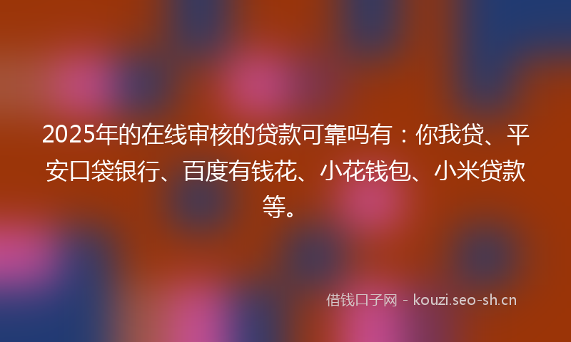 2025年的在线审核的贷款可靠吗有：你我贷、平安口袋银行、百度有钱花、小花钱包、小米贷款等。