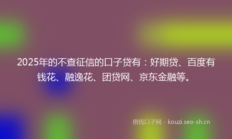 2025年的不查征信的口子贷有：好期贷、百度有钱花、融逸花、团贷网、京东金融等。