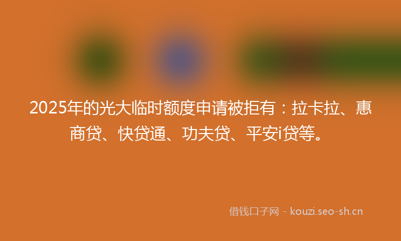 2025年的光大临时额度申请被拒有：拉卡拉、惠商贷、快贷通、功夫贷、平安i贷等。
