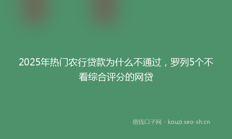 2025年热门农行贷款为什么不通过，罗列5个不看综合评分的网贷