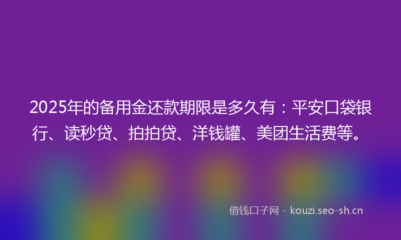 2025年的备用金还款期限是多久有：平安口袋银行、读秒贷、拍拍贷、洋钱罐、美团生活费等。