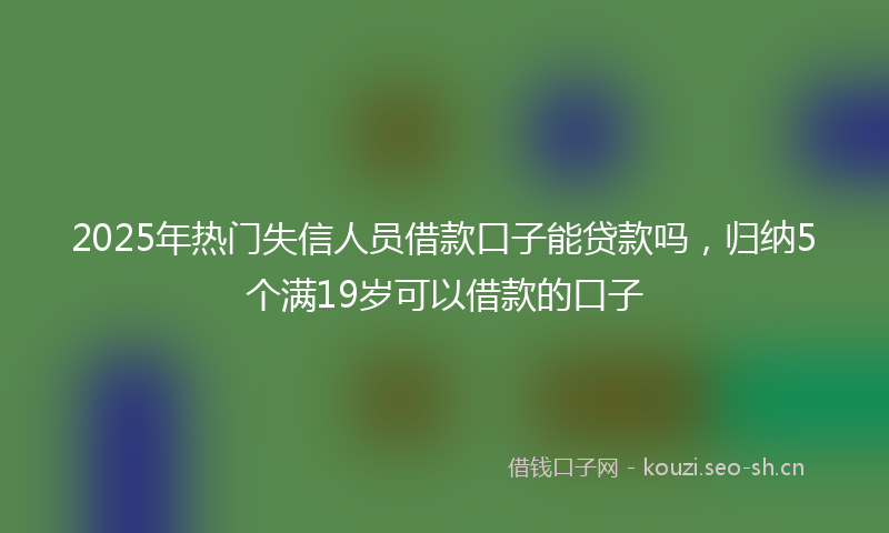 2025年热门失信人员借款口子能贷款吗，归纳5个满19岁可以借款的口子