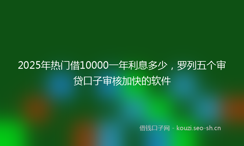 2025年热门借10000一年利息多少，罗列五个审贷口子审核加快的软件
