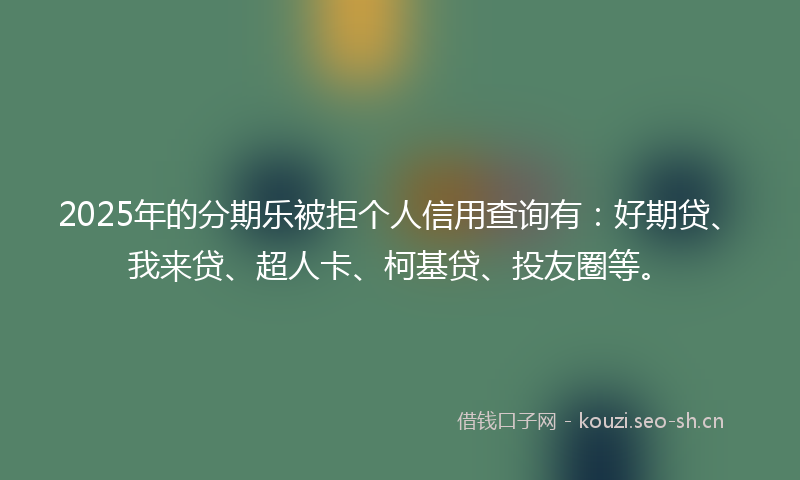2025年的分期乐被拒个人信用查询有:好期贷、我来贷、超人卡、柯基贷、投友圈等。