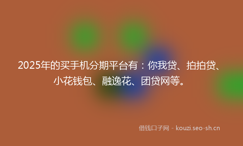 2025年的买手机分期平台有：你我贷、拍拍贷、小花钱包、融逸花、团贷网等。