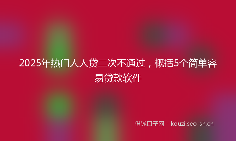 2025年热门人人贷二次不通过，概括5个简单容易贷款软件