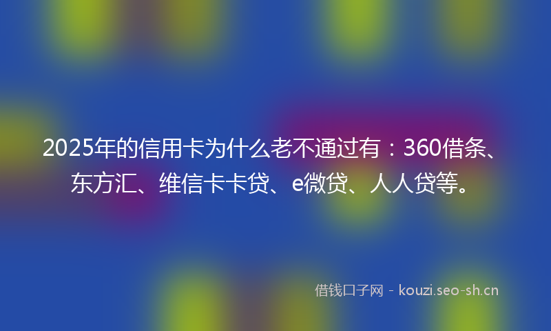 2025年的信用卡为什么老不通过有：360借条、东方汇、维信卡卡贷、e微贷、人人贷等。