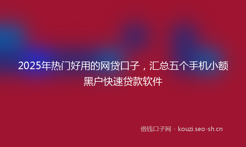 2025年热门好用的网贷口子，汇总五个手机小额黑户快速贷款软件