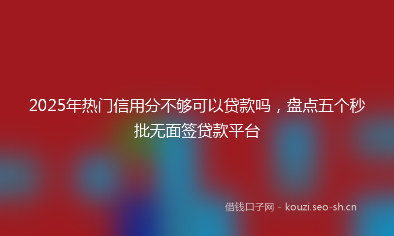 2025年热门信用分不够可以贷款吗，盘点五个秒批无面签贷款平台