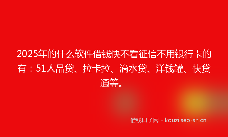 2025年的什么软件借钱快不看征信不用银行卡的有：51人品贷、拉卡拉、滴水贷、洋钱罐、快贷通等。