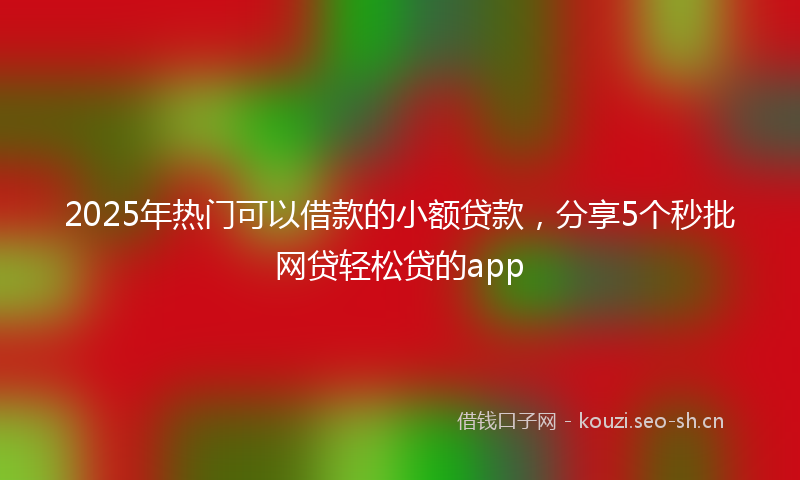 2025年热门可以借款的小额贷款，分享5个秒批网贷轻松贷的app