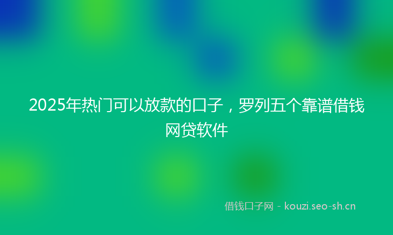 2025年热门可以放款的口子，罗列五个靠谱借钱网贷软件